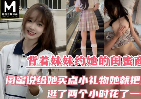 麻豆传媒映画・背着妹妹约她的闺蜜商场逛街・闺蜜说给她送点小礼物她就把第一次也送给我