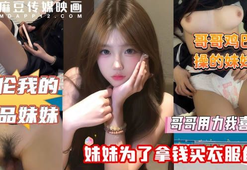 麻豆传媒映画・哥哥鸡巴太疯狂操的妹妹直叫爽