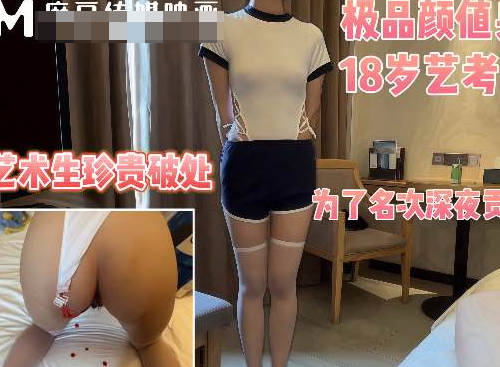 麻豆传媒映画・潜规则18岁处女艺考生半决赛前一夜来到我房间要求帮她破处身材真是极品・深情小吕布
