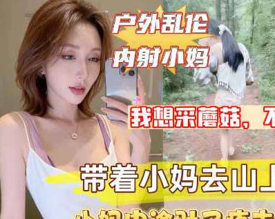麻豆传媒映画・带着淫荡小妈上山采蘑菇没想到儿子直接掏出屌让小妈口