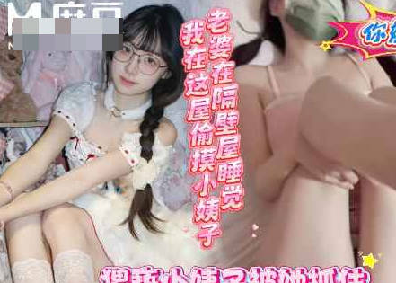 麻豆传媒映画・老婆在隔壁睡觉我在这屋和小姨子操的热火朝天・浪味小仙女