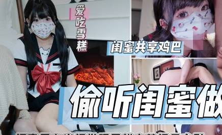 偷听闺蜜做爱被闺蜜男友内射狂肏喷射・雪糕