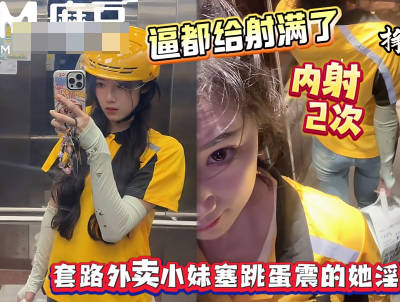 麻豆传媒映画・射的逼里都装不下了・套路外卖小妹往逼里塞跳蛋・浪味小仙女