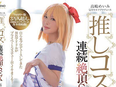 骑兵破解FSDSS-013 高嶋めいみ完全セルフプロデュース推しコス连続絶顶SEX