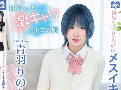 骑兵破解HSM-089 初めてのAVなのにメスイキ・潮吹きしちゃうゆるっと激キャワオトコの娘ひめドットらぶ青羽りのんAVデビュー